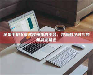 三沙苹果手机下载软件赚钱的平台：挖掘数字时代的新副业机会 第1张