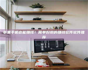 三沙苹果手机也能赚钱！简单好用的赚钱软件软件推荐 第1张