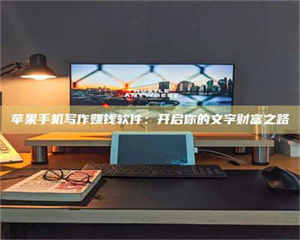 三沙苹果手机写作赚钱软件：开启你的文字财富之路 第1张