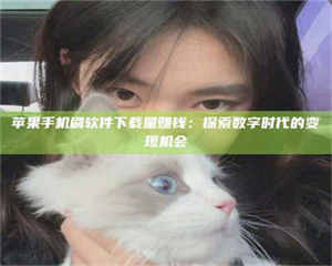 三沙苹果手机刷软件下载量赚钱：探索数字时代的变现机会 第1张