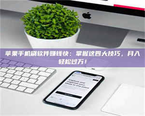 三沙苹果手机刷软件赚钱快：掌握这四大技巧，月入轻松过万！ 第1张