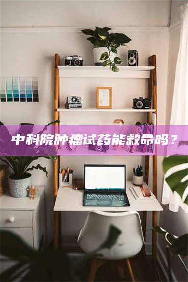 三沙中科院肿瘤试药能救命吗？