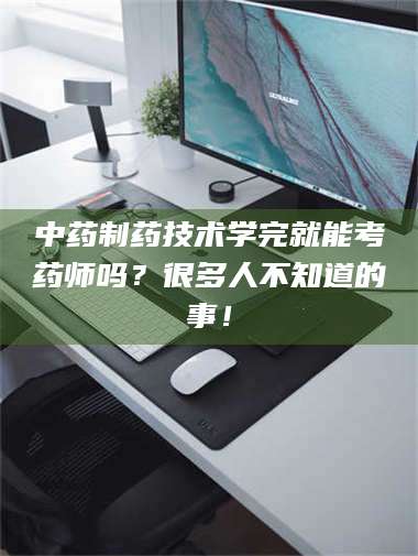 三沙中药制药技术学完就能考药师吗？很多人不知道的事！