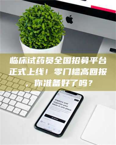 三沙临床试药员全国招募平台正式上线！零门槛高回报，你准备好了吗？