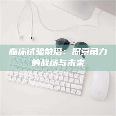 三沙临床试验前沿：探索角力的战场与未来