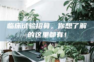 三沙临床试验招募，你想了解的这里都有！