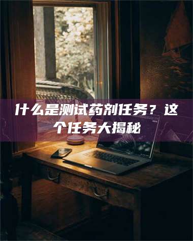三沙什么是测试药剂任务？这个任务大揭秘