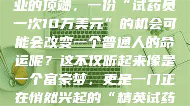 三沙你有没有想过，在某个行业的顶端，一份“试药员一次10万美元”的机会可能会改变一个普通人的命运呢？这不仅听起来像是一个富豪梦，更是一门正在悄然兴起的“精英试药员”秘籍！