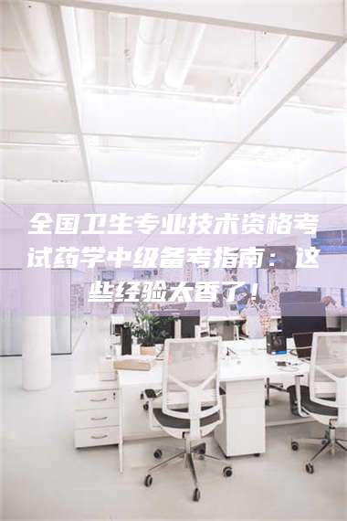 三沙全国卫生专业技术资格考试药学中级备考指南：这些经验太香了！