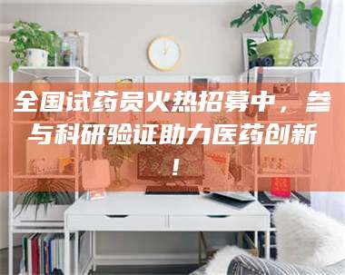 三沙全国试药员火热招募中，参与科研验证助力医药创新！