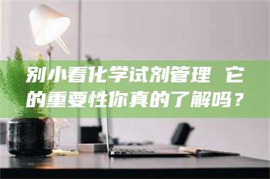 三沙别小看化学试剂管理 它的重要性你真的了解吗？